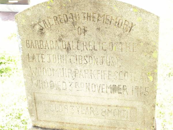 Barbara Dall,  | relict of late John Gibson JUST,  | of Woodmuir Park, Fife, Scotland,  | died 3 Nov 1915 aged 93 years 8 months;  | Bell cemetery, Wambo Shire  | 