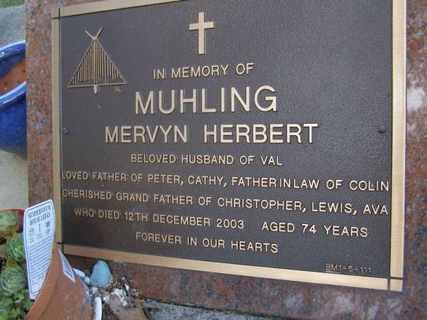 Mervyn Herbert MUHLING,  | husband of Val,  | father of Peter & Cathy,  | father-in-law of Colin,  | grandfather of Christopher, Lewis & Ava,  | died 12 Dec 2003 aged 74 years,  | [artist teacher];  | Brookfield Cemetery, Brisbane  | 