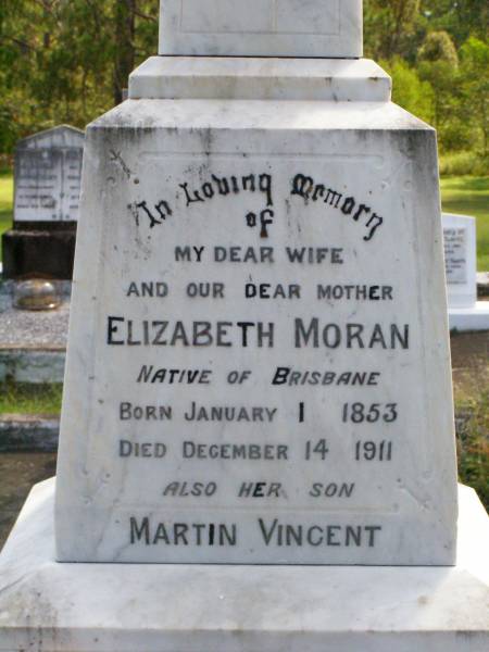 Elizabeth MORAN, wife mother,  | native of Brisbane,  | born 1 Jan 1853 died 14 Dec 1911;  | Martin Vincent, son,  | died 17 June 1989 aged 2 years;  | John MORAN, father,  | native of County Roscommon Ireland,  | born 20 June 1835 died 23 August 1915;  | Gleneagle Catholic cemetery, Beaudesert Shire  | 