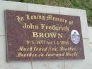 John Frederick BROWN,
9-4-1977 - 1-1-1998,
son brother brother-in-law uncle;
Goomeri cemetery, Kilkivan Shire