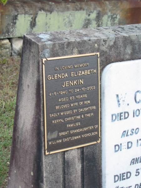 W Castleman NICHOLSON  | 10 Jun 1908  | 76 yrs  |   | step daughter Kate  | 17 Oct 1891  | aged 26  |   | wife Elizabeth  | 5 Dec 1928  | aged 80  |   | Glenda Elizabeth JENKIN  | 4-5-1940 to 24-10-2003  | aged 63  | (wife Ron,  | Daughters Keryn, Christine  | great granddaughters of William Castleman Nicholson)  |   | St Matthew's (Anglican) Grovely, Brisbane  | 