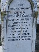 
Elizabeth (CARSON)
(wife of Hugh R CARSON)
d: 2 Feb 1898, aged 30
Joseph Lloyd (CARSON)
infant son, aged 4 weeks

Hugh H CARSON
d: 26 Feb 1939, aged 80

Hugh Mc L CARSON
d: (France) 29 May 1918, aged 23

Margaret (CARSON)
(wife of William CARSON)
d: 20 Sep 1900, aged 76

William CARSON
d: 26 Aug 1907, aged 87

Alice Jane CARSON
(daughter)
d: 6 Oct 1932, aged 71

Harrisville Cemetery - Scenic Rim Regional Council
