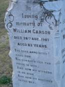 
Elizabeth (CARSON)
(wife of Hugh R CARSON)
d: 2 Feb 1898, aged 30
Joseph Lloyd (CARSON)
infant son, aged 4 weeks

Hugh H CARSON
d: 26 Feb 1939, aged 80

Hugh Mc L CARSON
d: (France) 29 May 1918, aged 23

Margaret (CARSON)
(wife of William CARSON)
d: 20 Sep 1900, aged 76

William CARSON
d: 26 Aug 1907, aged 87

Alice Jane CARSON
(daughter)
d: 6 Oct 1932, aged 71

Harrisville Cemetery - Scenic Rim Regional Council
