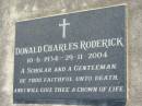 
Peter Charles RODERICK
b: 3 Oct 1963, d: 25 Aug 1989

Jeanette Edith RODERICK
b: 20 Jun 1937, d: 27 Jul 1998

Donald Charles RODERICK
b: 10 Jun 1934, d: 29 Nov 2004

Harrisville Cemetery - Scenic Rim Regional Council
