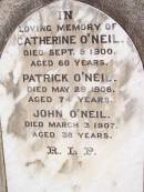 
Catherine ONEIL,
died 9 Sept 1900 aged 60 years;
Patrick ONEIL,
died 29 May 1906 aged 74 years;
John ONEIL,
died 3 March 1907 aged 38 years;
Helidon Catholic cemetery, Gatton Shire
