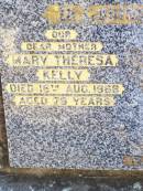 
Mary Theresa KELLY, mother,
died 16 Aug 1968 aged 79 years;
Michael KELLY, husband father,
died 11 Oct 1944 aged 61 years;
Margaret KELLY,
died 26 Oct 1938 aged 12 years;
Helidon Catholic cemetery, Gatton Shire
