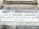 
Michael Augustine JOHNSON,
husband of Mary JOHNSON,
native of Clarence Town NSW,
died 12 Aug 1906 aged 57 years;
Robert John JOHNSON, son brother,
died 24 Aug 1916 ageed 35 years;
Mary Thresa JOHNSON,
wife of Michael JOHNSON,
died 26 Jan 1925 aged 67 years;
Helidon Catholic cemetery, Gatton Shire
