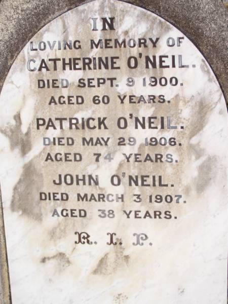 Catherine O'NEIL,  | died 9 Sept 1900 aged 60 years;  | Patrick O'NEIL,  | died 29 May 1906 aged 74 years;  | John O'NEIL,  | died 3 March 1907 aged 38 years;  | Helidon Catholic cemetery, Gatton Shire  | 