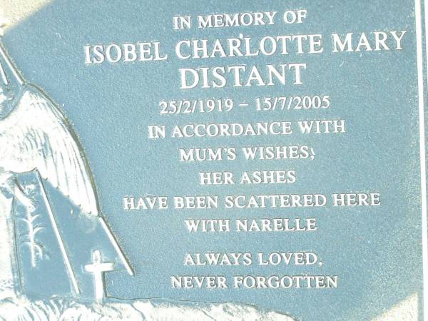 Narelle Alice DISTANT,  | daughter sister,  | died 2 Aug 1958 aged 18 months;  | Isobel Charlotte Mary DISTANT, mum,  | 25/2/1919 - 15/7/2005,  | ashes scattered with Narelle;  | Helidon Catholic cemetery, Gatton Shire  | 