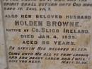 Isabella BROWNE,
wife of Holden BROWNE,
native of Parish of Asky, County Sligo, Ireland,
died 1 Nov 1918 aged 76 years;
Holden BROWNE,
husband,
native of County Sligo, Ireland,
died 4 Jan 1925 aged 86 years;
Highfields Baptist cemetery, Crows Nest Shire