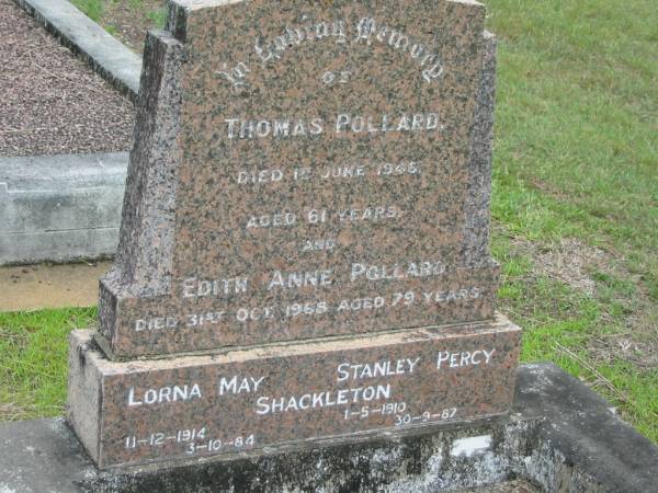 Thomas POLLARD,  | died 1 June 1946 aged 61 years;  | Edith Anne POLLARD,  | died 31 Oct 1968 aged 79 years;  | Lorna May SHACKLETON,  | 11-12-1914 - 3-10-84;  | Stanley Percy SHACKLETON,  | 1-5-1910 - 30-9-87;  | Howard cemetery, City of Hervey Bay  | 