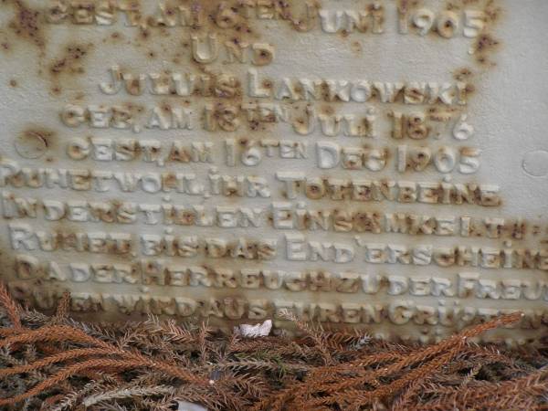 Friedrich LANKOWSKI  | geb 9 Marz 1834, gest 2 Mai 1905  | Johan LANKOWSKI  | geb 1 Mai 1824, gest 17 Mai 1905  | Wilhelmine LANKOWSKI (geborne KLAN)  | geb 8 Feb 1836, gest 6 Juni 1905  | Juluis LANKOWSKI  | geb 18 Juli 1876, gest 16 Dec 1905  | Hoya Lutheran Cemetery, Boonah Shire  |   | 