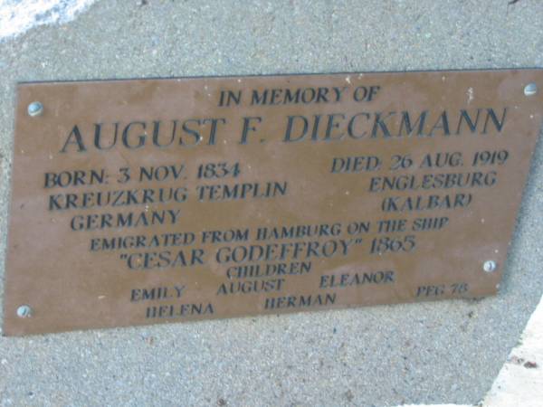 August F DIECKMANN  | b: 3 Nov 1834, Kreuzkrug, Templin, Germany  | d: 26 Aug 1919, Englesburg (Kalbar)  | emigrated from Hamburg on the ship  Cesar Godeffroy  1865  | children: Emily, August, Eleanor, Helena, Herman  | Peg 78  | Engelsburg Baptist Cemetery, Kalbar, Boonah Shire  | 