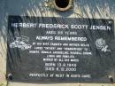 Herbert Frederick Scott JENSEN,
born 13-8-1945 died 6-12-2000 aged 55 years,
wife Frances, mother Nellie,
father and grandfather to Robert, Ronald,
Jacqueline, Russell, Susan, Linda;
Kalbar General Cemetery, Boonah Shire