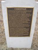 Karoline CHRISTIAN
d: May 1848
wife of Gottlieb and their infant who died Aug 1848. Both were interred in this cemetery.
The CHRISTIAN pioneers who left Schnatow village Prussia in search of religious freedom, arrived on the
Solway on Oct 16 1837. They included Gottlieb,
29 years, Karoline 21 years and Gottliebs sister
Wilhelmine CHRISTIAN 24 years.
Friedrich and Maria KLEEMANN and family were also on board
Mrs KLEEMANN died 2 days before arrival and is
thought to be buried in this cemetery. Wilhelmine
cared for the KLEEMANN children and in 1838 married Friedrich. They raised a further 9 children.
Gottlieb and Karoline had 6 children: Johann Gottlieb, Edmund Godlich, twins John and Ferdinand, Maria Margarethe and the infant.
Life on Kangaroo Island was very difficult in 1841.
After the S.A. compant closed its operations, only 71 people remained here.
By 1849 Karoline and the infant aged 8-10 months had died of starvation. Gottlieb and the children were in poor health.
In december 1849, Gottlieb and his children transferred to Adelaide and were supported by the
destitute asylum, New families were found for the twins and Gottlieb and his remaining children were
cared for by the KLEEMANNs at Jacobs Creek in the Barossa valley, Gottlieb leived for many years at Krondorf, purchasing land at Tanunda and later at
Magdala near Wasleys. He died on Sep 21 1888 and was buried at Magdala cemetery.
This plaque provided by the K.I. pioneers association, and funded by the CHRISTIAN descendants was unveiled during the 175th anniversary celebrations on Jul 27 2001 by great great grandchildren of Karoline and Gottlieb.
Kingscote historic cemetery - Reeves Point, Kangaroo Island, South Australia