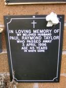 Paul Raymond TAYLOR,
husband,
died 3 April 1996 aged 45 years;
Lawnton cemetery, Pine Rivers Shire