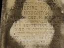 George Herbert HOUGHTON,
son of Thomas HOUGHTON,
born 9 June 1857,
died 30 Nov 1931;
Catherine Trudgen HOUGHTON,
wife of Geo. H. HOUGHTON,
born Cornwall England 11 Sept 1862,
died Queensland 3 Dec 1931;
Benjamin HOUGHTON,
born 24 April 1889,
died 14 July 1894 accidentally drowned,
son of George Herbert &
Catherine Trudgen HOUGHTON;
Winifred HOUGHTON,
born 31 Jan 1902,
died 2 Feb 1902;
daughter of George Herbert &
Catherine Trudgen HOUGHTON;
Agnes Annie MYLES (nee HOUGHTON),
wife of John Traill MULES,
born 22 June 1897,
died 29 June 1982,
daughter of George Herbert & Catherine Trudgen HOUGHTON;
Sarah Ann,
wife of Thomas HOUGHTON,
died 1 Dec 1902 aged 78 years;
Herbert Henry,
son,
died 30 Aug 1898 aged 36 years;
Oswald HOUGHTON,
grandson,
died 22 Oct 1900 aged 24 years;
Thomas HOUGHTON,
died 18 Jan 1910 aged 74 years;
Lawnton cemetery, Pine Rivers Shire