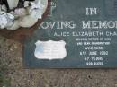 Alice Elizabeth CHAPMAN,
died 6 June 1982 aged 67 years,
mother of nine (Peter, Paul, Claire, Noni,
Daniel, Patricia, David, Mary Anne),
grandmother;
Adam,
baby son of Noni,
born 7-5-90;
Lawnton cemetery, Pine Rivers Shire