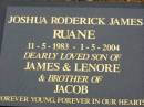 Joshua Roderick James RUANE,
11-5-1983 - 1-5-2004,
son of James & Lenore,
brother of Jacob;
Lower Coomera cemetery, Gold Coast