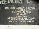 Ellen Jane BARNETT (Nell),
died 18 June 1961 aged 76 years,
wife of Jack;
Matthew Lawrence BARNETT,
died 9 Feb 2004 aged 88 years,
brother-in-law of Mary,
uncle of Denise, Michael & Ken,
great uncle of Brant;
Lower Coomera cemetery, Gold Coast