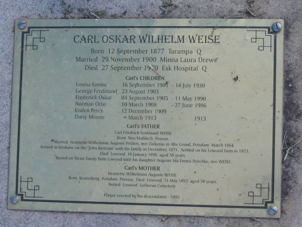 Carl Oskar Wilhelm WEISE;  | click to <a href= Weise.html >read plaque</a>;  | wife Minna Laura DREWS;  | children Louisa Emma, George Ferdinand, Frederick Oskar, Norman Otto, Enden Percy, Daisy Minnie;  | father Carl Friedrich Ferdinand WEISE;  | mother Henriette Wilhelmine Auguste PRÜFERT nee ZIEKERAU;  | sister Auguste Ida Emma BRISCHKE nee WEISE;  | Lowood Trinity Lutheran Cemetery (Bethel Section), Esk Shire  |   | 