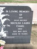 Charles EVANS, husband father,
died 26 Feb 1959 aged 68 years;
Matilda Laura EVANS, mother,
died 10 May 1979 aged 79 years;
Ma Ma Creek Anglican Cemetery, Gatton shire