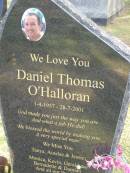 Daniel Thomas OHALLORAN,
1-4-1957 - 28-7-2001,
missed by Tanya, Ainslee, Jessie,
Monica, Kevin, Geraldine,
Bernadette & Damian;
Mudgeeraba cemetery, City of Gold Coast