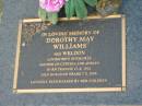 Dorothy May WILLIAMS (nee WELDON),
wife of Thomas,
mother of Cynthia & Adrian,
born Trangie 11-4-1912,
died Burleigh Heads 7-2-2006;
Mudgeeraba cemetery, City of Gold Coast