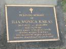 Ilia Monica KARAS,
28-7-1923 - 10-10-1997 aged 74 years,
husband Antoni,
mother of Monika,
grandsons Michael & Klaus;
Mudgeeraba cemetery, City of Gold Coast