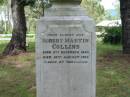 Anne, wife of John COLLINS,
died Sunday 18 Jan 1891 in her 74th year;
John COLLINS,
born 10 Sept 1812,
died Sunday 14 Aug 1989;
John George COLLINS, youngest son,
born 17 Dec 1849 died 16 Sept 1910;
Robert Martin COLLINS, eldest son,
born 17 Dec 1843 died 18 Aug 1913,
sleeps at Tamrookum;
William COLLINS, second son,
born 26 April 1846 died 22 Jan 1909;
Gwendoline, wife,
born 9 April 1870 died 16 Nov 1962;
Jane COLLINS, eldest daughter,
born 22 Sept 1841 died 7 Jan 1927;
Mundoolun Anglican cemetery, Beaudesert Shire