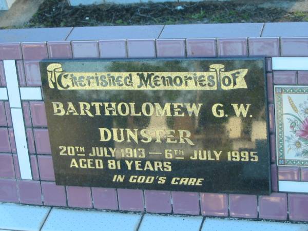 Bartholomew G.W. DUNSTER,  | 29 July 1913 - 6 July 1995 aged 71 years,  | husband of Noreen,  | father of Arthur,  | father-in-law of  Kim ,  | grandfather of Samantha;  | Polson Cemetery, Hervey Bay  | 