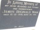 James Reginald WINN,
husband father grandfather,
died 15-12-1991 aged 74 years;
Samsonvale Cemetery, Pine Rivers Shire