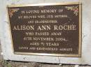 Alison Ann ROCHE,
wife mother grandmother,
died 10 Nov 2004 aged 71 years;
Samsonvale Cemetery, Pine Rivers Shire