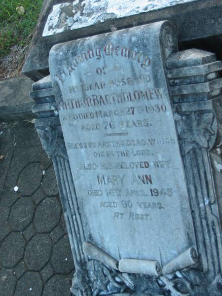 Arthur BARTHOLOMEW,  | husband,  | died 27 March 1930 aged 76 years;  | Mary Ann,  | wife,  | died 16 April 1945 aged 90 years;  | Bald Hills (Sandgate) cemetery, Brisbane  | 