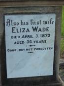 Eliza WADE,
first wife,
died 3 April 1873 aged 36 years;
Joseph WADE,
died 5 June 1906 aged 66 years;
Minnie WADE,
child,
died 16 July 1884 aged 4 years;
Alice WADE,
child,
died 25 April 1889 aged 5 years;
Mary WADE,
relict of Joseph WADE,
died 11 August 1923 aged 82 years;
Tiaro cemetery, Fraser Coast Region