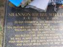 Shannon Richie WILLIAMS
b: 2 Apr 1974, d: 12 Oct 2000
(love mum, dad, Sondra-Jean, Tammy-Lea, Brendon, Ben, Natasha , sons Dylan, Shannon jr)
Woodhill cemetery (Veresdale), Beaudesert shire