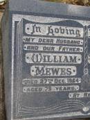 
William MEWES,
husband father,
died 27 Dec 1964 aged 75 years;
Violet Ethel MEWES,
mother,
died 12 Dec 1971 aged 77 years;
Evelyn May MCCLELLAND,
elder daughter of William & Ethel MEWES,
1917 - 1999;
James Coline MEWES,
eldest son,
died 17-3-1992 aged 73 years,
interred Eden Gardens Warwick;
Rosalyn C. HANSEN,
daughter,
4-4-1923 - 9-1-1996;
William E. MEWES,
son,
6-8-1928 - 28-2-1997;
Yangan Presbyterian Cemetery, Warwick Shire
